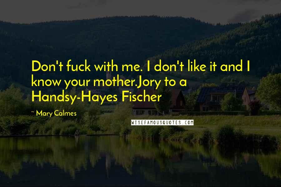 Mary Calmes Quotes: Don't fuck with me. I don't like it and I know your mother.Jory to a Handsy-Hayes Fischer