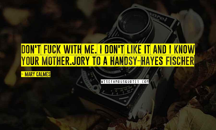 Mary Calmes Quotes: Don't fuck with me. I don't like it and I know your mother.Jory to a Handsy-Hayes Fischer