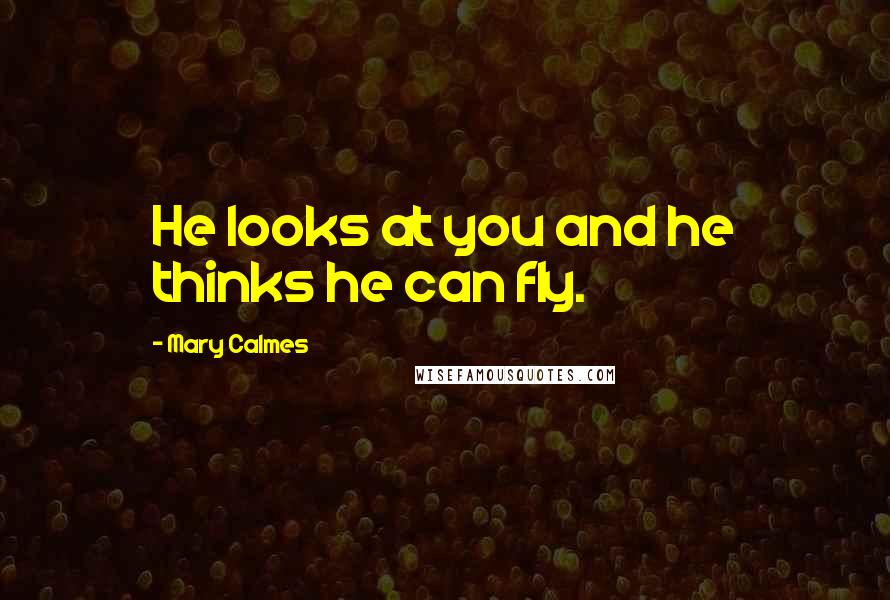 Mary Calmes Quotes: He looks at you and he thinks he can fly.