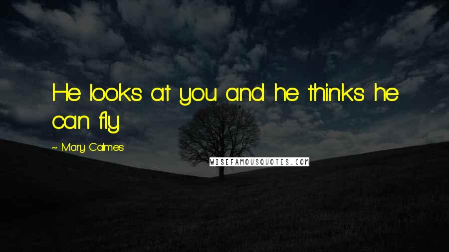 Mary Calmes Quotes: He looks at you and he thinks he can fly.