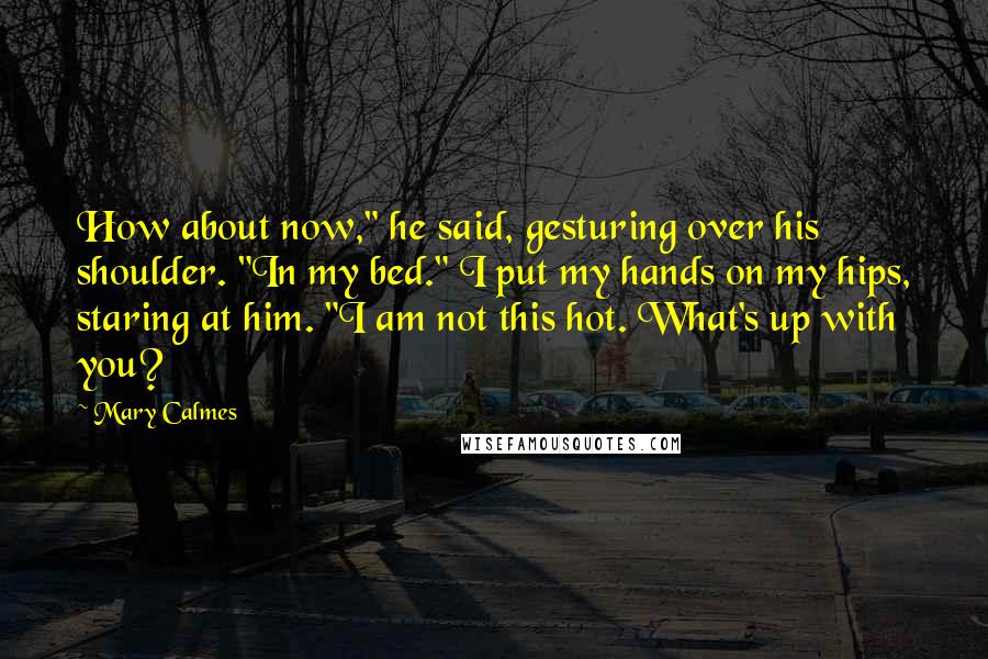 Mary Calmes Quotes: How about now," he said, gesturing over his shoulder. "In my bed." I put my hands on my hips, staring at him. "I am not this hot. What's up with you?