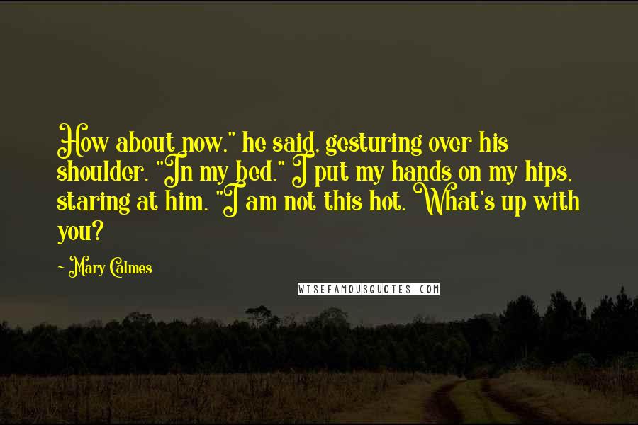 Mary Calmes Quotes: How about now," he said, gesturing over his shoulder. "In my bed." I put my hands on my hips, staring at him. "I am not this hot. What's up with you?
