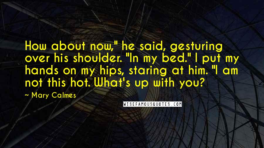 Mary Calmes Quotes: How about now," he said, gesturing over his shoulder. "In my bed." I put my hands on my hips, staring at him. "I am not this hot. What's up with you?