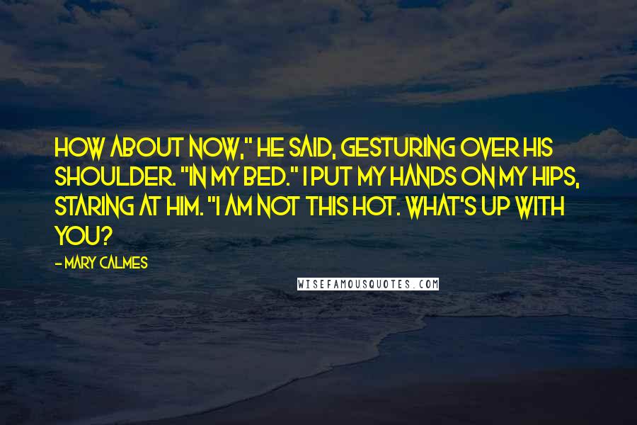 Mary Calmes Quotes: How about now," he said, gesturing over his shoulder. "In my bed." I put my hands on my hips, staring at him. "I am not this hot. What's up with you?