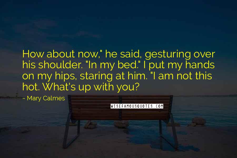Mary Calmes Quotes: How about now," he said, gesturing over his shoulder. "In my bed." I put my hands on my hips, staring at him. "I am not this hot. What's up with you?