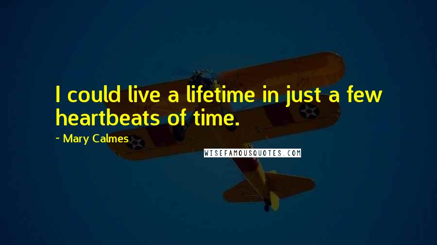 Mary Calmes Quotes: I could live a lifetime in just a few heartbeats of time.