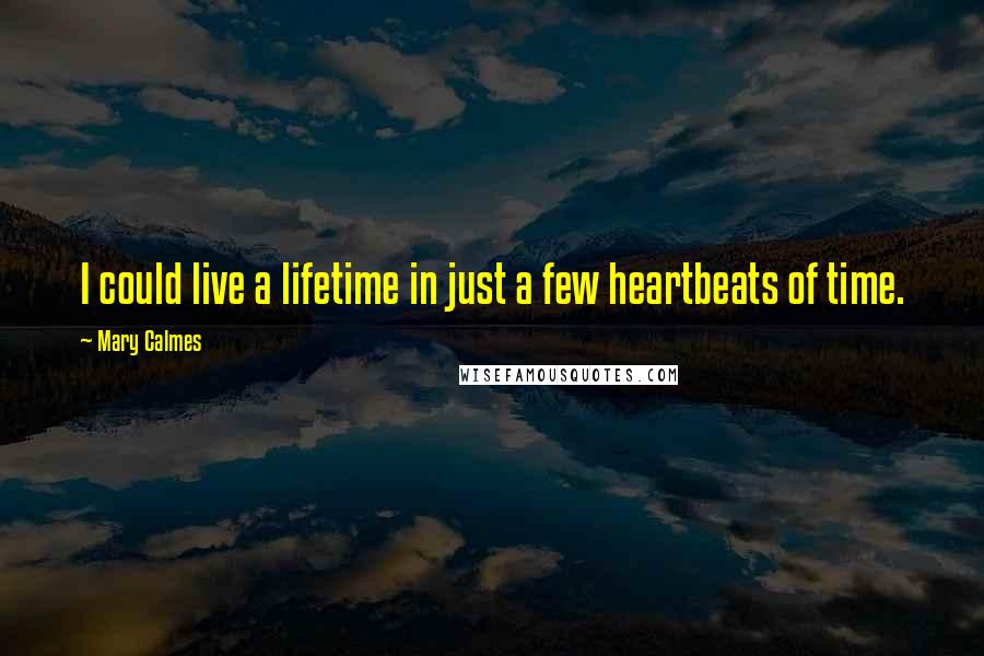 Mary Calmes Quotes: I could live a lifetime in just a few heartbeats of time.