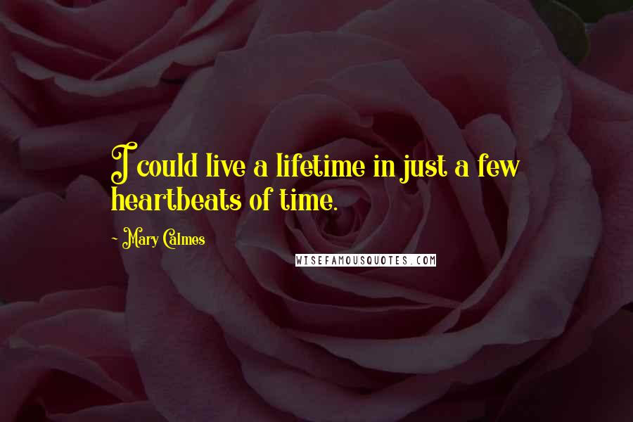 Mary Calmes Quotes: I could live a lifetime in just a few heartbeats of time.