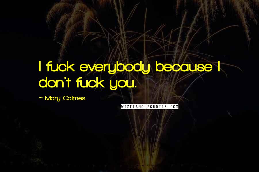 Mary Calmes Quotes: I fuck everybody because I don't fuck you.