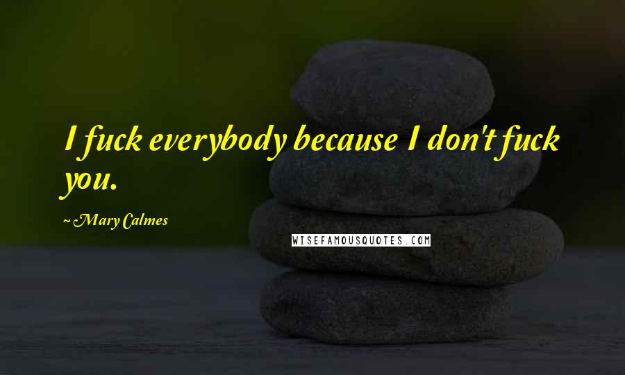 Mary Calmes Quotes: I fuck everybody because I don't fuck you.