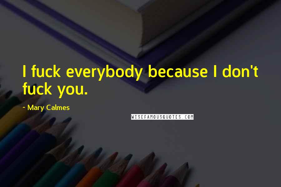 Mary Calmes Quotes: I fuck everybody because I don't fuck you.