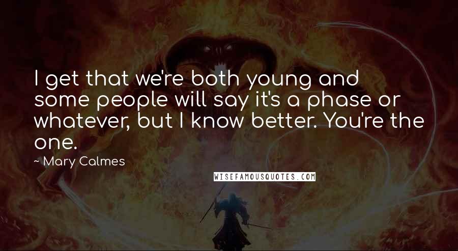 Mary Calmes Quotes: I get that we're both young and some people will say it's a phase or whatever, but I know better. You're the one.