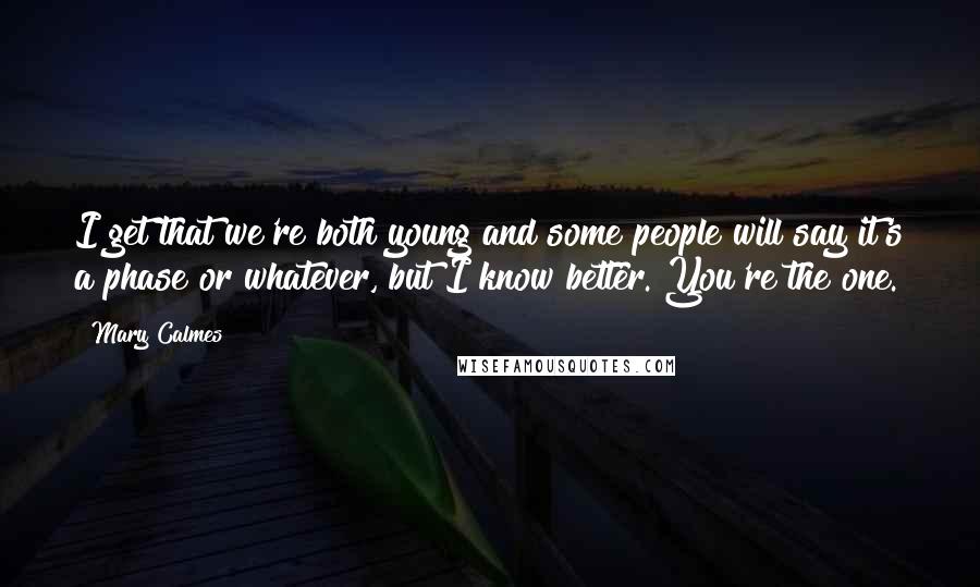 Mary Calmes Quotes: I get that we're both young and some people will say it's a phase or whatever, but I know better. You're the one.