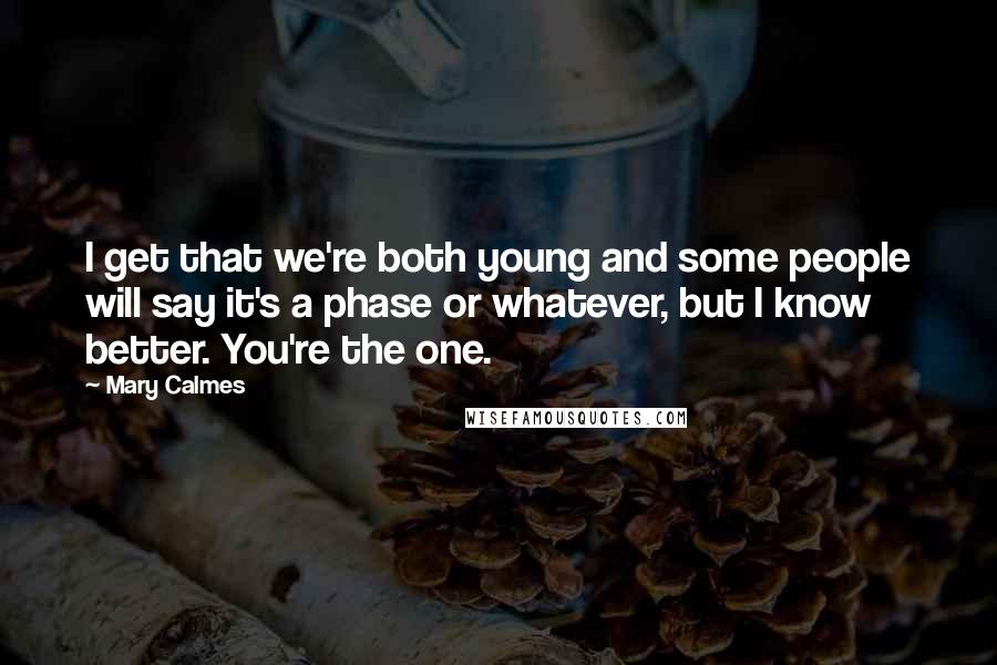 Mary Calmes Quotes: I get that we're both young and some people will say it's a phase or whatever, but I know better. You're the one.