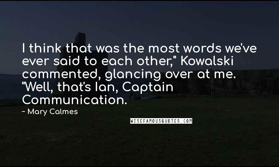 Mary Calmes Quotes: I think that was the most words we've ever said to each other," Kowalski commented, glancing over at me. "Well, that's Ian, Captain Communication.