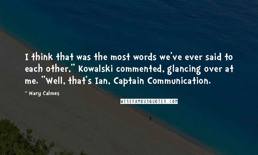 Mary Calmes Quotes: I think that was the most words we've ever said to each other," Kowalski commented, glancing over at me. "Well, that's Ian, Captain Communication.