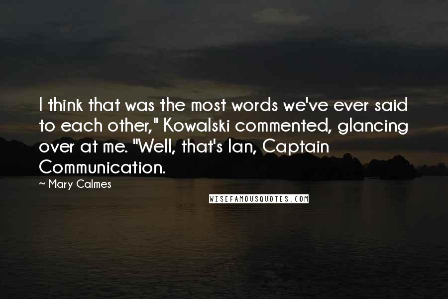 Mary Calmes Quotes: I think that was the most words we've ever said to each other," Kowalski commented, glancing over at me. "Well, that's Ian, Captain Communication.