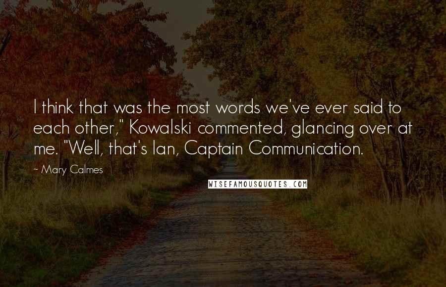 Mary Calmes Quotes: I think that was the most words we've ever said to each other," Kowalski commented, glancing over at me. "Well, that's Ian, Captain Communication.
