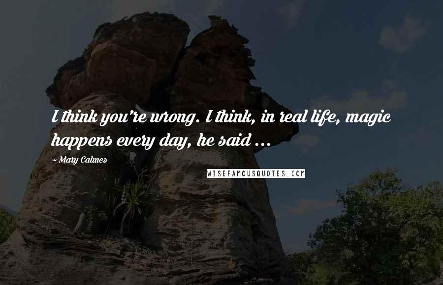 Mary Calmes Quotes: I think you're wrong. I think, in real life, magic happens every day, he said ...