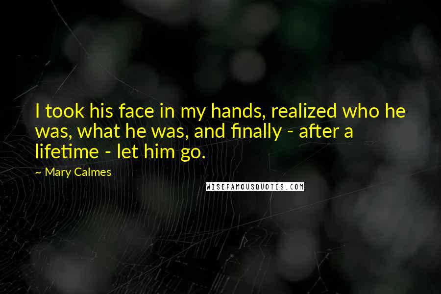 Mary Calmes Quotes: I took his face in my hands, realized who he was, what he was, and finally - after a lifetime - let him go.