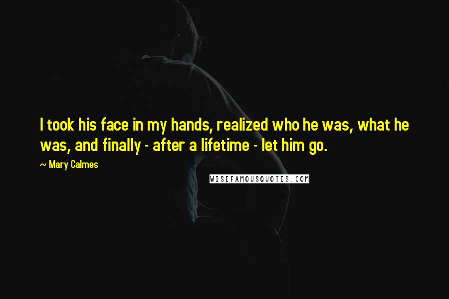 Mary Calmes Quotes: I took his face in my hands, realized who he was, what he was, and finally - after a lifetime - let him go.