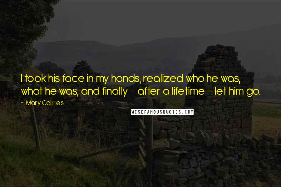 Mary Calmes Quotes: I took his face in my hands, realized who he was, what he was, and finally - after a lifetime - let him go.