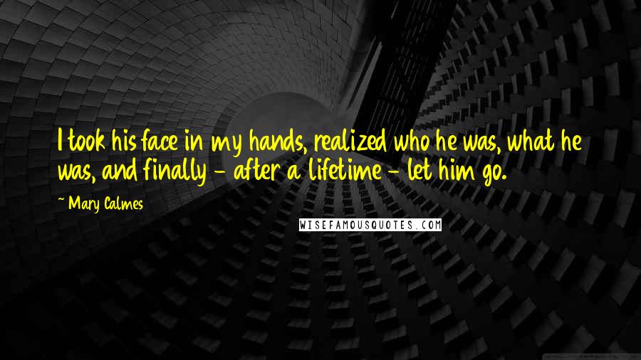 Mary Calmes Quotes: I took his face in my hands, realized who he was, what he was, and finally - after a lifetime - let him go.