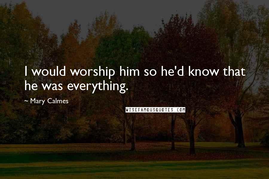 Mary Calmes Quotes: I would worship him so he'd know that he was everything.