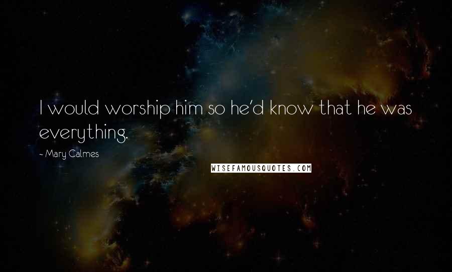 Mary Calmes Quotes: I would worship him so he'd know that he was everything.