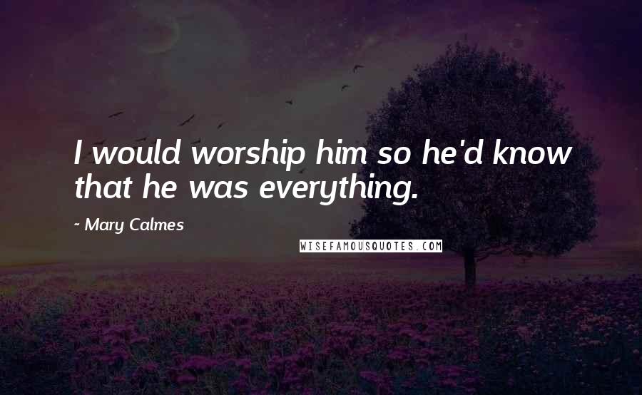 Mary Calmes Quotes: I would worship him so he'd know that he was everything.