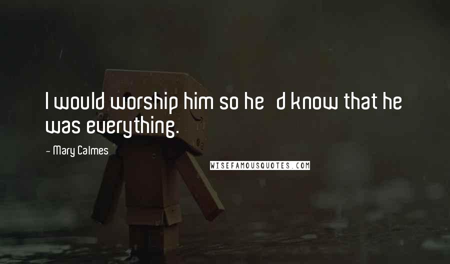 Mary Calmes Quotes: I would worship him so he'd know that he was everything.