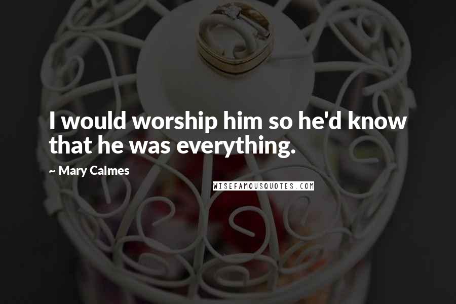 Mary Calmes Quotes: I would worship him so he'd know that he was everything.