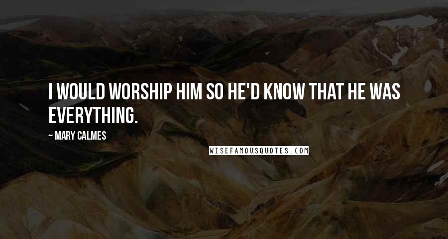 Mary Calmes Quotes: I would worship him so he'd know that he was everything.