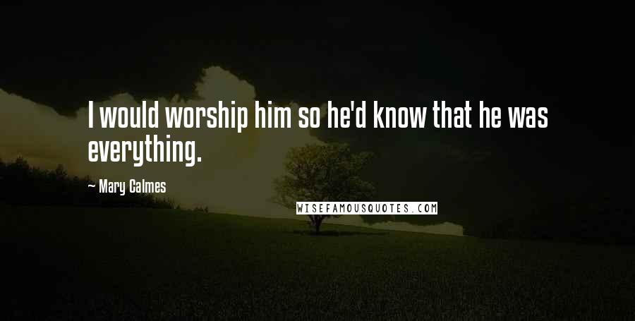 Mary Calmes Quotes: I would worship him so he'd know that he was everything.