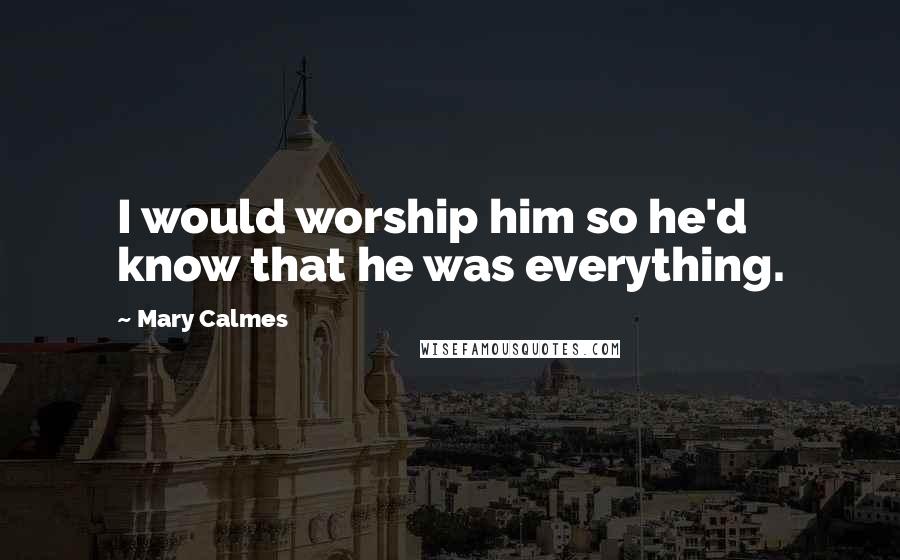 Mary Calmes Quotes: I would worship him so he'd know that he was everything.