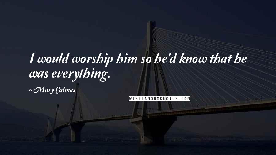 Mary Calmes Quotes: I would worship him so he'd know that he was everything.