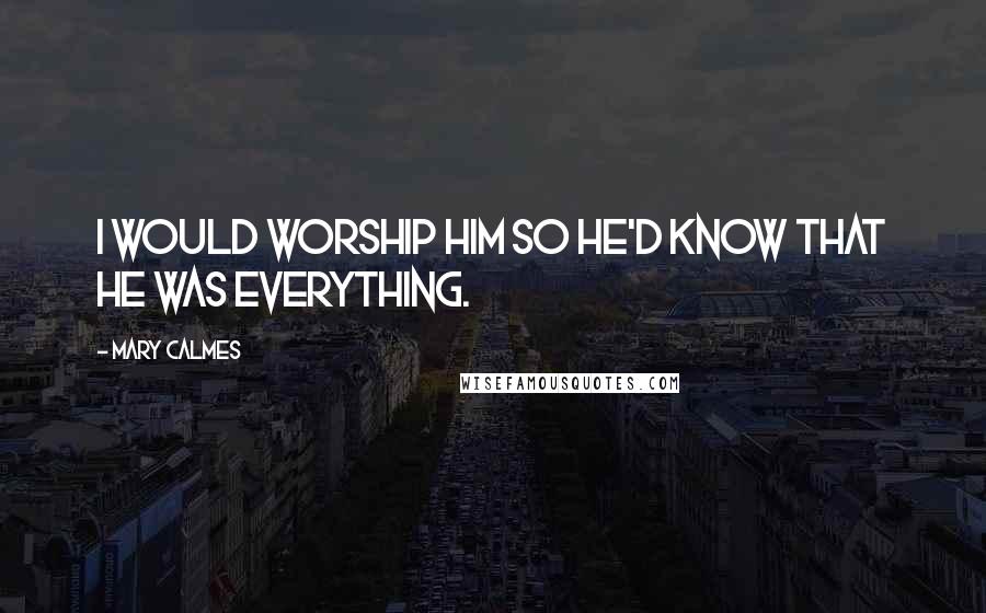 Mary Calmes Quotes: I would worship him so he'd know that he was everything.