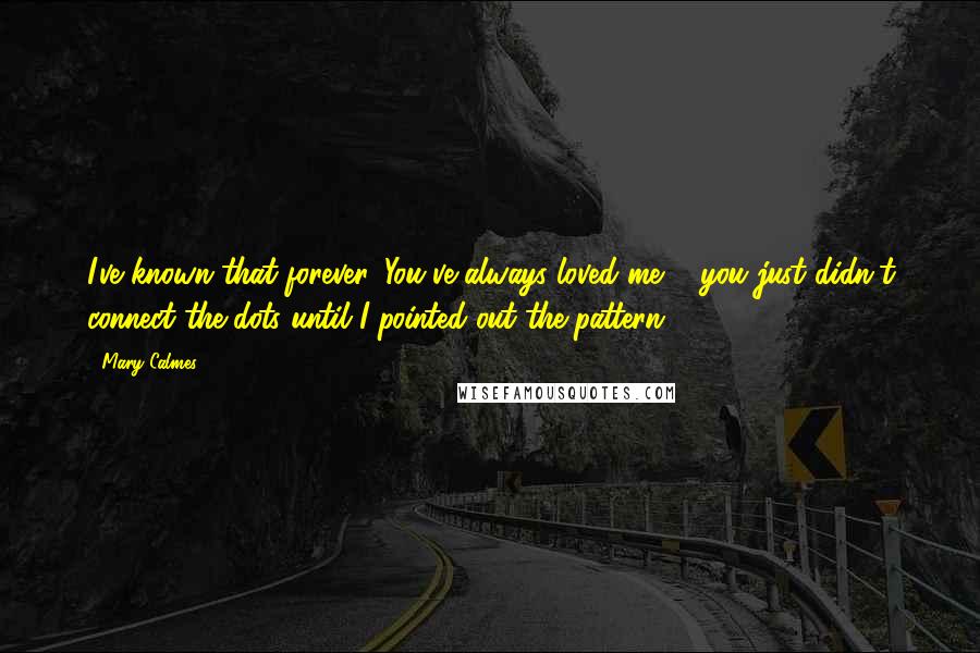 Mary Calmes Quotes: I've known that forever. You've always loved me ... you just didn't connect the dots until I pointed out the pattern.