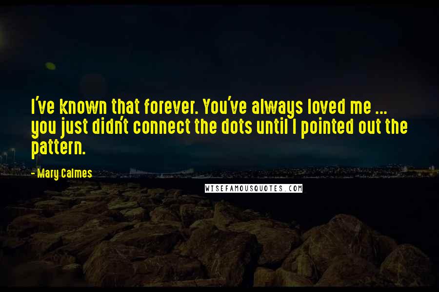 Mary Calmes Quotes: I've known that forever. You've always loved me ... you just didn't connect the dots until I pointed out the pattern.