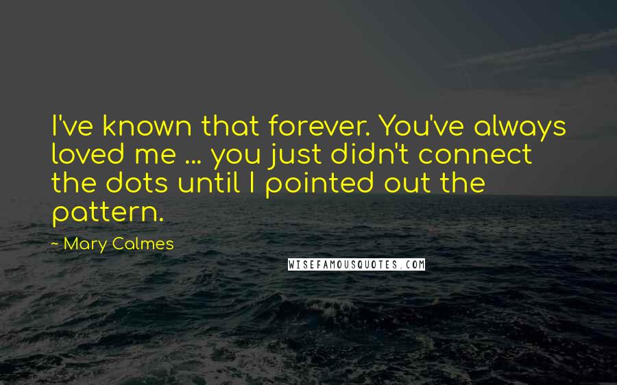 Mary Calmes Quotes: I've known that forever. You've always loved me ... you just didn't connect the dots until I pointed out the pattern.