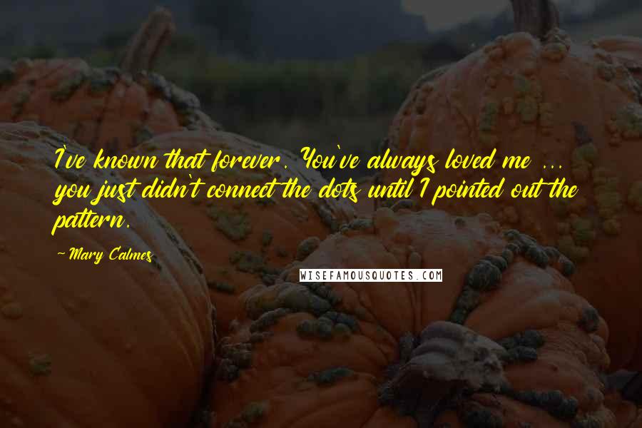 Mary Calmes Quotes: I've known that forever. You've always loved me ... you just didn't connect the dots until I pointed out the pattern.