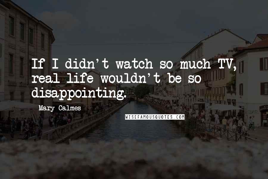 Mary Calmes Quotes: If I didn't watch so much TV, real life wouldn't be so disappointing.