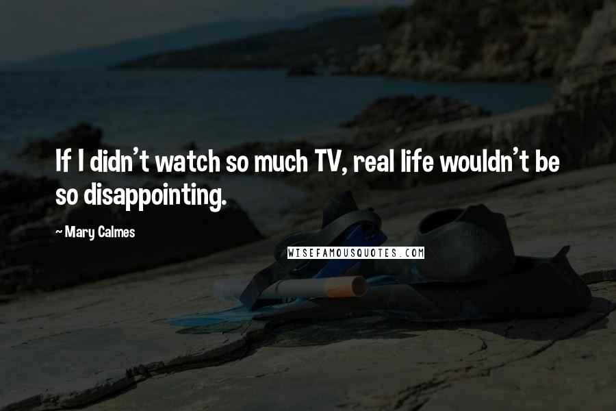 Mary Calmes Quotes: If I didn't watch so much TV, real life wouldn't be so disappointing.