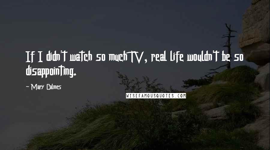 Mary Calmes Quotes: If I didn't watch so much TV, real life wouldn't be so disappointing.
