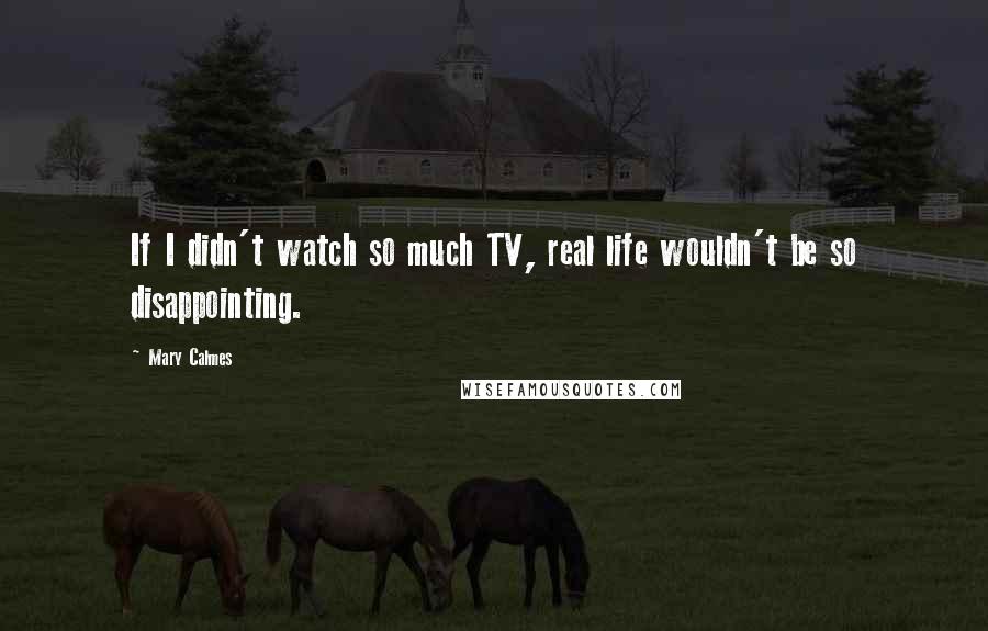 Mary Calmes Quotes: If I didn't watch so much TV, real life wouldn't be so disappointing.