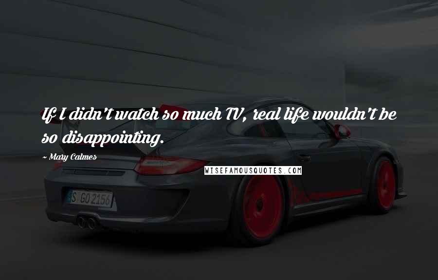 Mary Calmes Quotes: If I didn't watch so much TV, real life wouldn't be so disappointing.