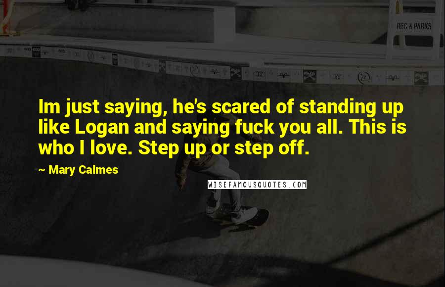 Mary Calmes Quotes: Im just saying, he's scared of standing up like Logan and saying fuck you all. This is who I love. Step up or step off.