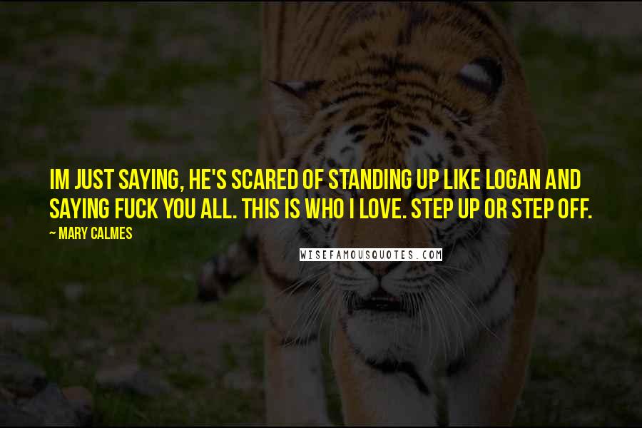 Mary Calmes Quotes: Im just saying, he's scared of standing up like Logan and saying fuck you all. This is who I love. Step up or step off.