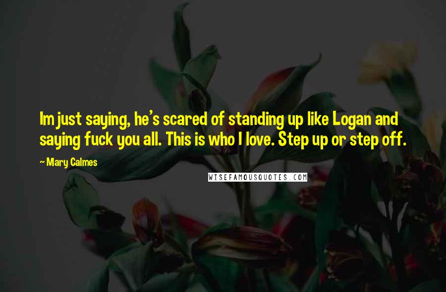 Mary Calmes Quotes: Im just saying, he's scared of standing up like Logan and saying fuck you all. This is who I love. Step up or step off.