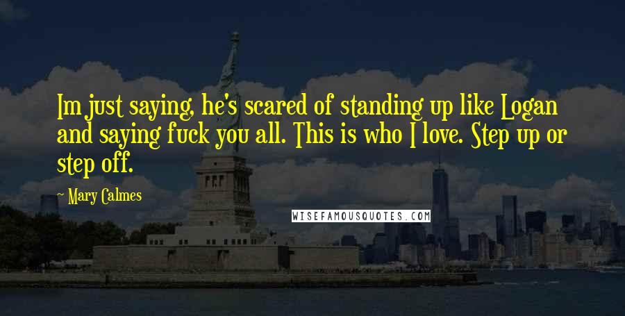 Mary Calmes Quotes: Im just saying, he's scared of standing up like Logan and saying fuck you all. This is who I love. Step up or step off.